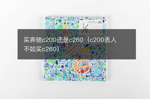 买奔驰c200还是c260（c200丢人不如买c260）