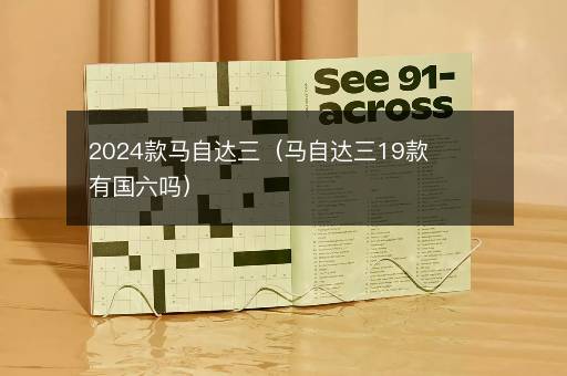 2024款马自达三（马自达三19款有国六吗）