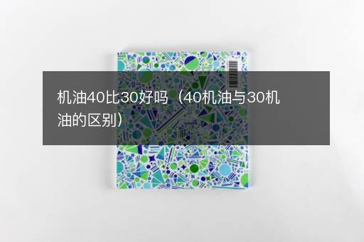 机油40比30好吗（40机油与30机油的区别）