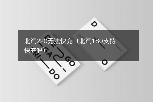 北汽220无法快充（北汽180支持快充吗）