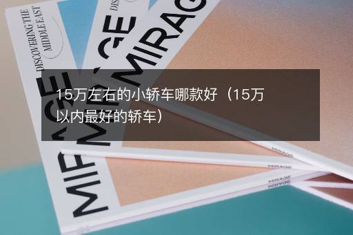 15万左右的小轿车哪款好（15万以内最好的轿车）