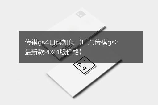 传祺gs4口碑如何（广汽传祺gs3最新款2024版价格）