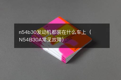 n54b30发动机都装在什么车上（N54B30A常见故障）