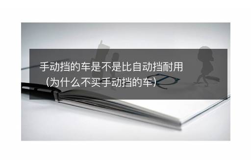 手动挡的车是不是比自动挡耐用（为什么不买手动挡的车）