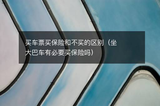 买车票买保险和不买的区别（坐大巴车有必要买保险吗）