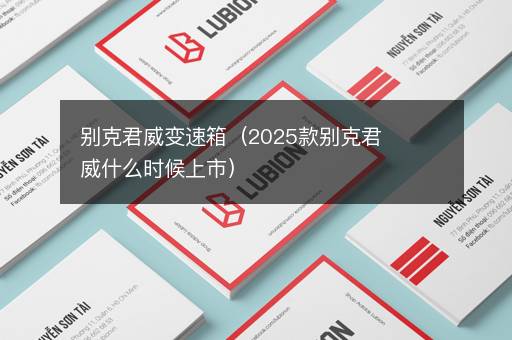 别克君威变速箱（2025款别克君威什么时候上市）