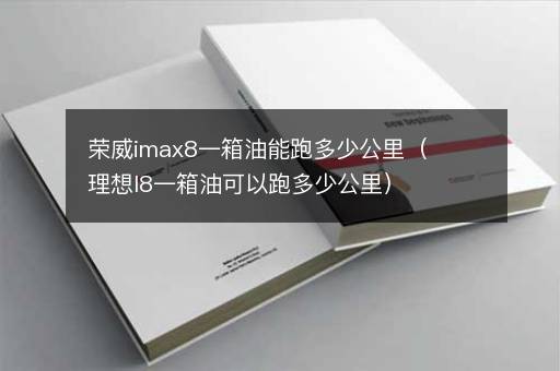 荣威imax8一箱油能跑多少公里（理想l8一箱油可以跑多少公里）