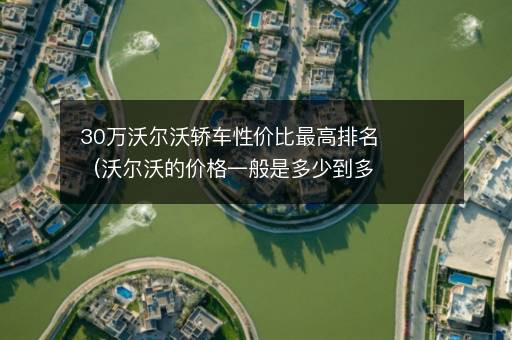 30万沃尔沃轿车性价比最高排名（沃尔沃的价格一般是多少到多少）