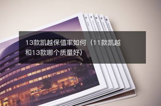 13款凯越保值率如何（11款凯越和13款哪个质量好）