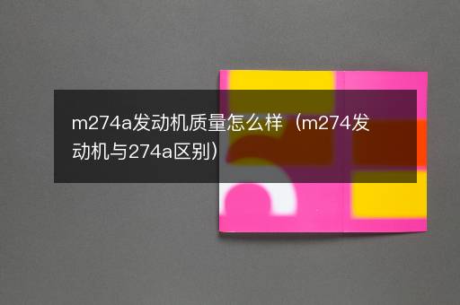 m274a发动机质量怎么样（m274发动机与274a区别）