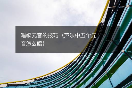 唱歌元音的技巧（声乐中五个元音怎么唱）