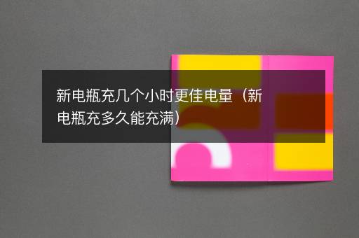 新电瓶充几个小时更佳电量（新电瓶充多久能充满）